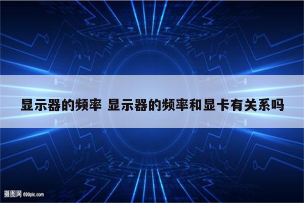 显示器的频率 显示器的频率和显卡有关系吗