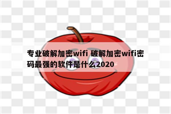 专业破解加密wifi 破解加密wifi密码最强的软件是什么2020