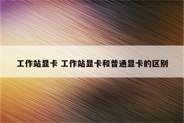 工作站显卡 工作站显卡和普通显卡的区别