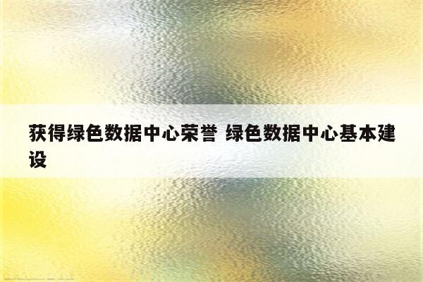 获得绿色数据中心荣誉 绿色数据中心基本建设