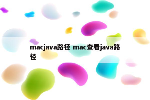 详细阅读:macjava路径 mac查看java路径 macjava路径 mac查看java路径