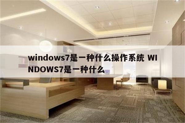 windows7是一种什么操作系统 WINDOWS7是一种什么