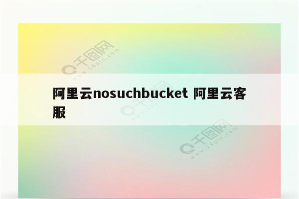 阿里云nosuchbucket 阿里云客服