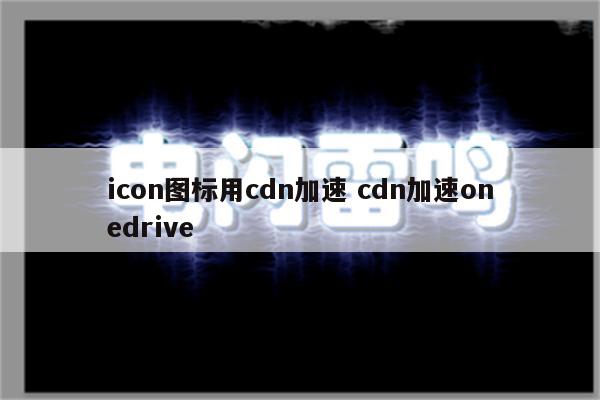 icon图标用cdn加速 cdn加速onedrive