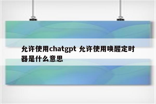 允许使用chatgpt 允许使用唤醒定时器是什么意思
