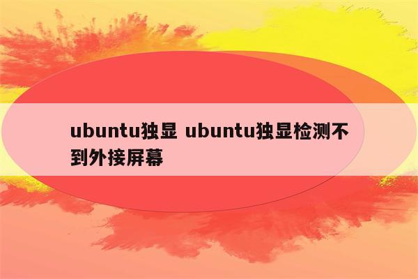 ubuntu独显 ubuntu独显检测不到外接屏幕