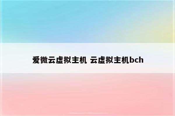 爱微云虚拟主机 云虚拟主机bch