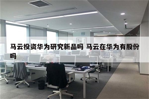 马云投资华为研究新品吗 马云在华为有股份吗