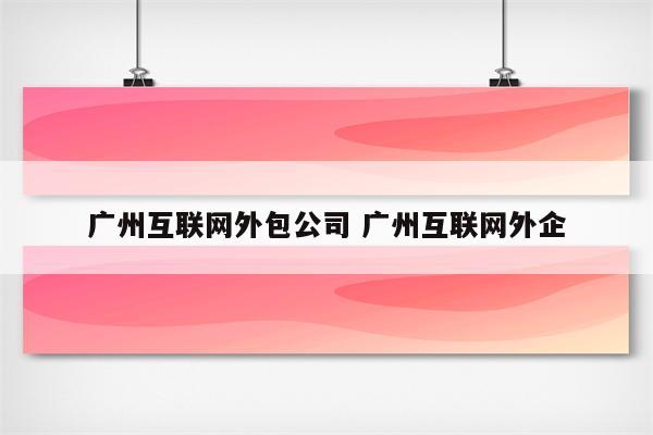 广州互联网外包公司 广州互联网外企