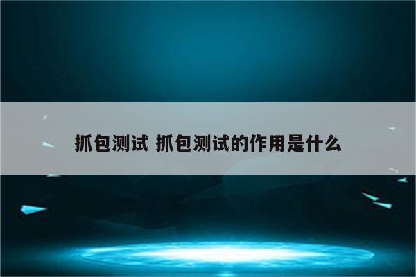 抓包测试 抓包测试的作用是什么
