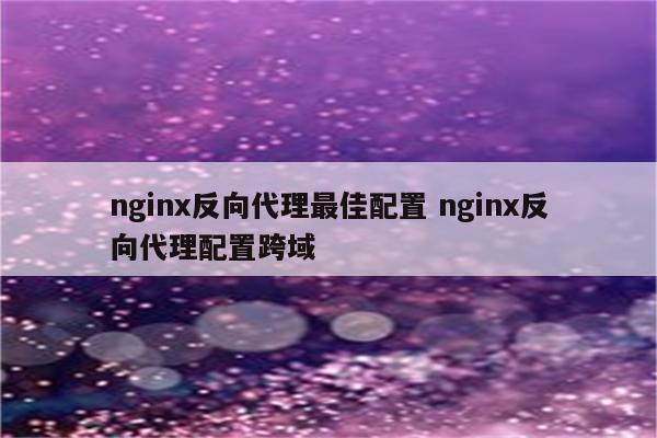 nginx反向代理最佳配置 nginx反向代理配置跨域