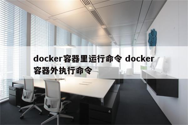 docker容器里运行命令 docker容器外执行命令