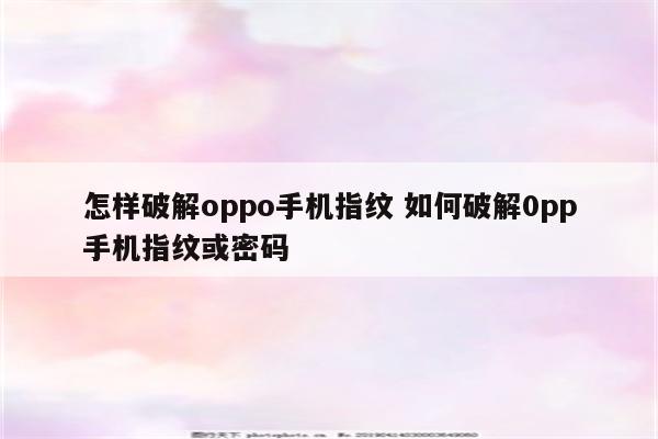 怎样破解oppo手机指纹 如何破解0pp手机指纹或密码