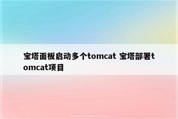 宝塔面板启动多个tomcat 宝塔部署tomcat项目