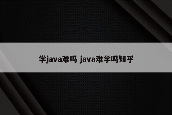 学java难吗 java难学吗知乎