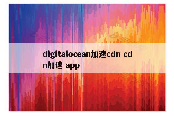 digitalocean加速cdn cdn加速 app