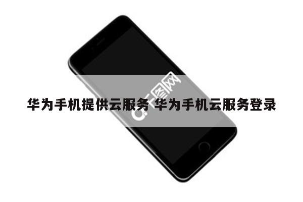 华为手机提供云服务 华为手机云服务登录