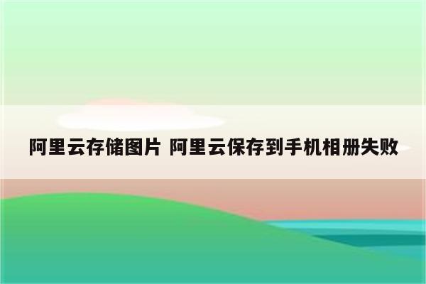 阿里云存储图片 阿里云保存到手机相册失败