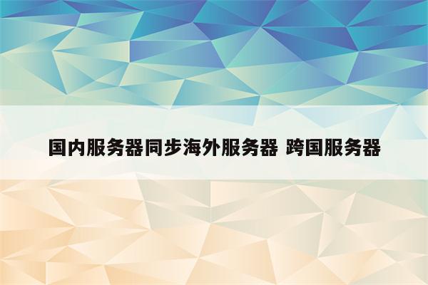 国内服务器同步海外服务器 跨国服务器