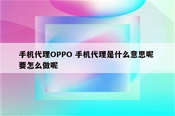 手机代理OPPO 手机代理是什么意思呢 要怎么做呢
