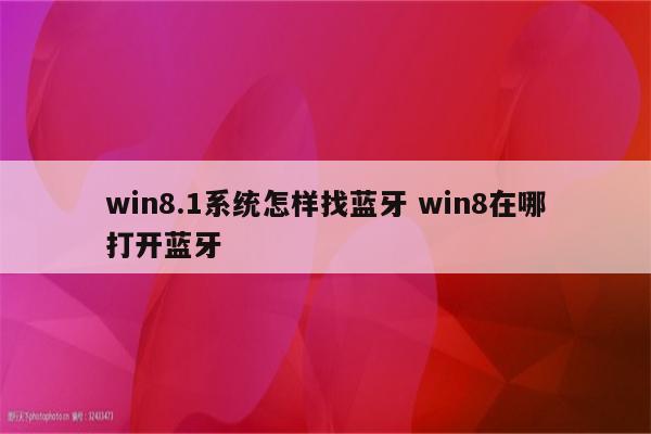 win8.1系统怎样找蓝牙 win8在哪打开蓝牙