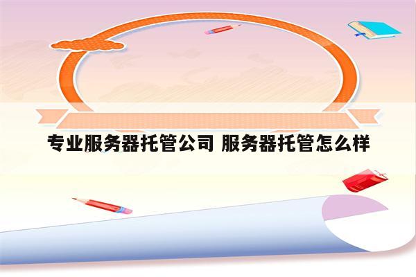 专业服务器托管公司 服务器托管怎么样