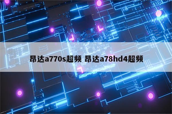 昂达a770s超频 昂达a78hd4超频