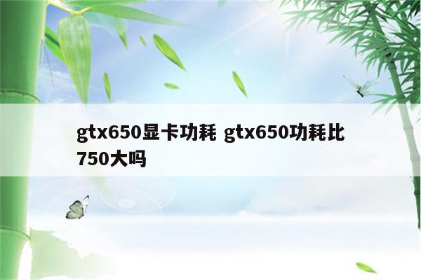 gtx650显卡功耗 gtx650功耗比750大吗