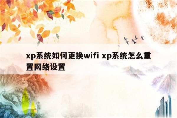 xp系统如何更换wifi xp系统怎么重置网络设置