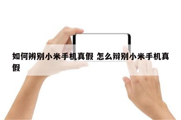 如何辨别小米手机真假 怎么辩别小米手机真假
