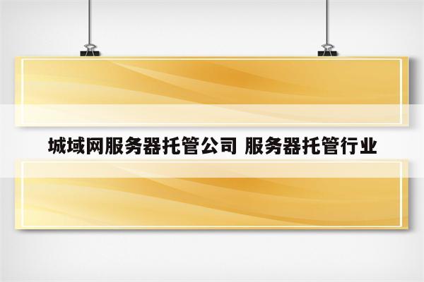 城域网服务器托管公司 服务器托管行业