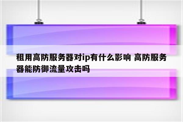 租用高防服务器对ip有什么影响 高防服务器能防御流量攻击吗