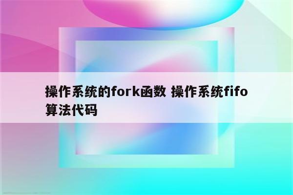 操作系统的fork函数 操作系统fifo算法代码