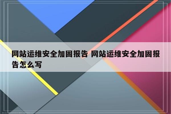 网站运维安全加固报告 网站运维安全加固报告怎么写