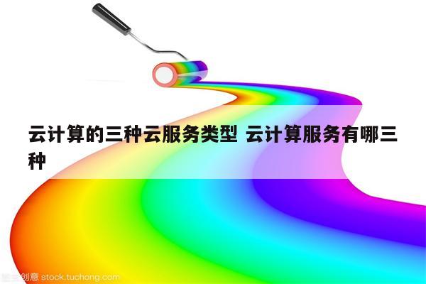 云计算的三种云服务类型 云计算服务有哪三种