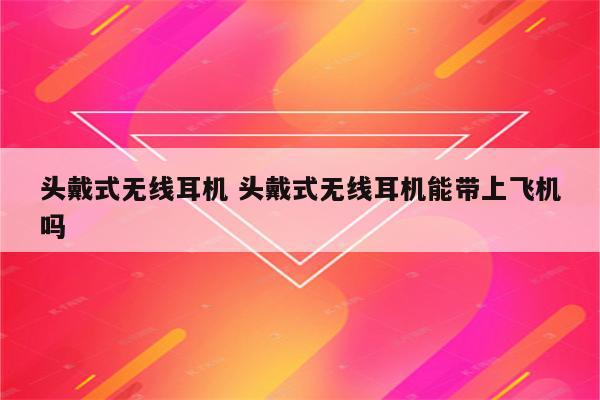 头戴式无线耳机 头戴式无线耳机能带上飞机吗