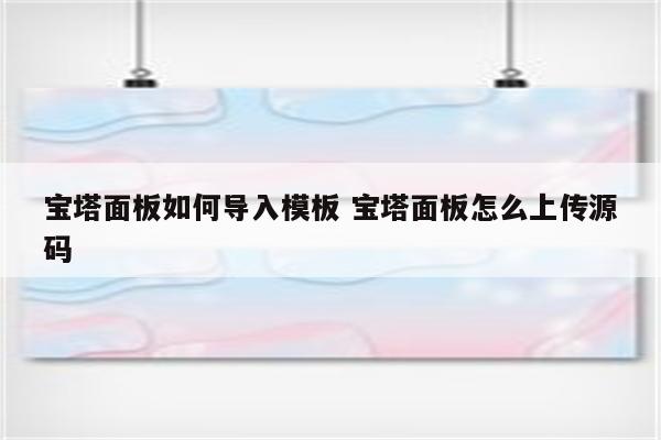 宝塔面板如何导入模板 宝塔面板怎么上传源码