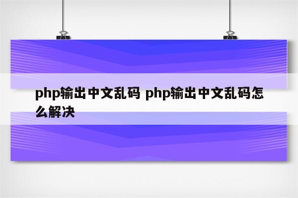 php输出中文乱码 php输出中文乱码怎么解决