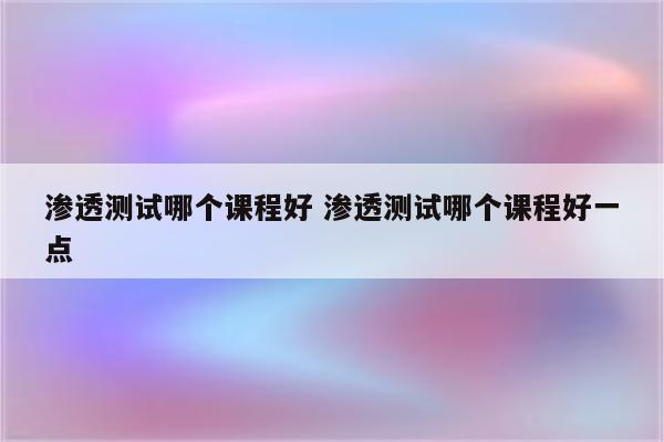 渗透测试哪个课程好 渗透测试哪个课程好一点