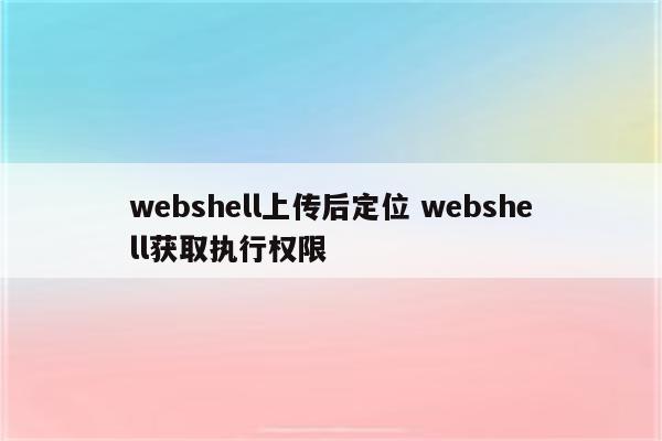 webshell上传后定位 webshell获取执行权限