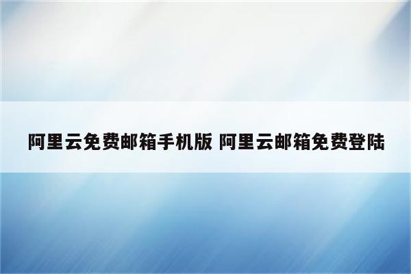 阿里云免费邮箱手机版 阿里云邮箱免费登陆