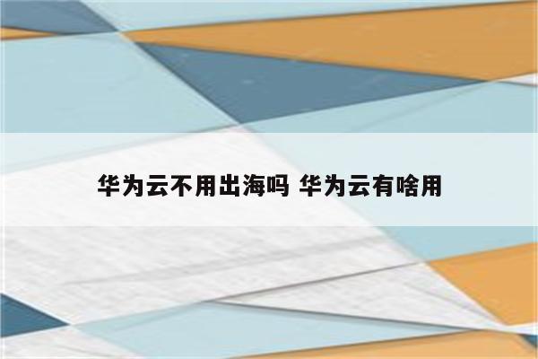 华为云不用出海吗 华为云有啥用