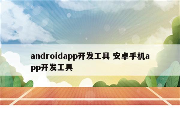androidapp开发工具 安卓手机app开发工具