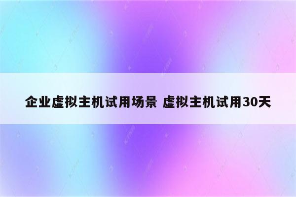企业虚拟主机试用场景 虚拟主机试用30天