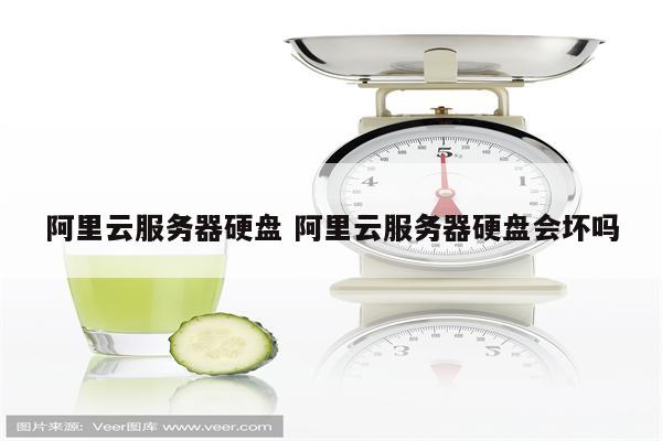 阿里云服务器硬盘 阿里云服务器硬盘会坏吗
