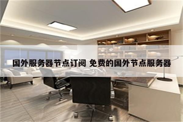 国外服务器节点订阅 免费的国外节点服务器