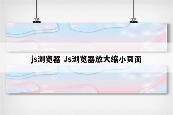 js浏览器 Js浏览器放大缩小页面