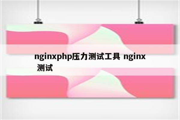 nginxphp压力测试工具 nginx 测试