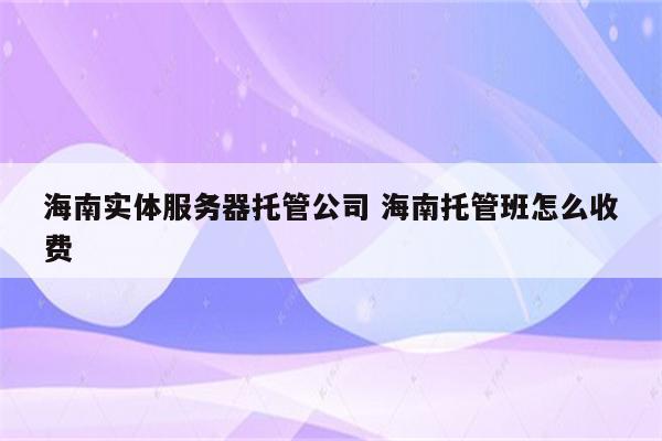 海南实体服务器托管公司 海南托管班怎么收费