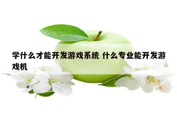 学什么才能开发游戏系统 什么专业能开发游戏机